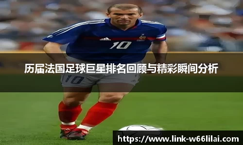 历届法国足球巨星排名回顾与精彩瞬间分析